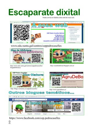 Podes vernos en tódolos sitios web do noso cole.
www.edu.xunta.gal/centros/ceppedrocaselles
http://www.edu.xunta.gal/centros/ceppedrocaselles/
blogdabiblioteca
http://casellesbeltran.blogspot.com.es/
http://blogs.voznatura.es/ceppedrocaselles/
http://www.agrudebam.es/
https://www.facebook.com/cep.pedrocaselles
 