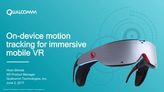 On-device motion
tracking for immersive
mobile VR
Hiren Bhinde
XR Product Manager
Qualcomm Technologies, Inc.
June 2, 2017
Qualcomm Snapdragon is a product of Qualcomm Technologies, Inc.
 