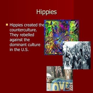 Hippies Hippies created the counterculture.  They rebelled against the dominant culture in the U.S. 
