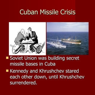 Cuban Missile Crisis Soviet Union was building secret missile bases in Cuba Kennedy and Khrushchev stared each other down, until Khrushchev surrendered.  