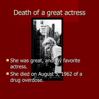Death of a great actress She was great, and my favorite actress. She died on August 5, 1962 of a drug overdose. 