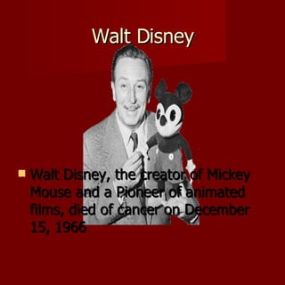 Walt Disney Walt Disney, the creator of Mickey Mouse and a Pioneer of animated films, died of cancer on December 15, 1966 