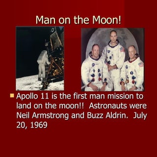 Man on the Moon! Apollo 11 is the first man mission to land on the moon!!  Astronauts were Neil Armstrong and Buzz Aldrin.  July 20, 1969  