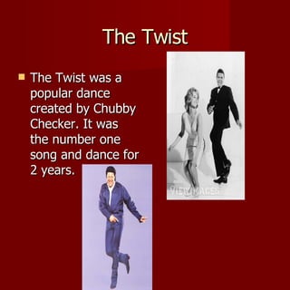 The Twist The Twist was a popular dance created by Chubby Checker. It was the number one song and dance for 2 years. 
