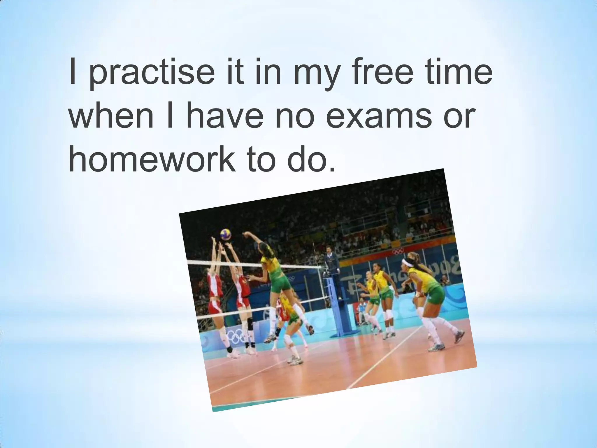 I practise it in my free time
when I have no exams or
homework to do.