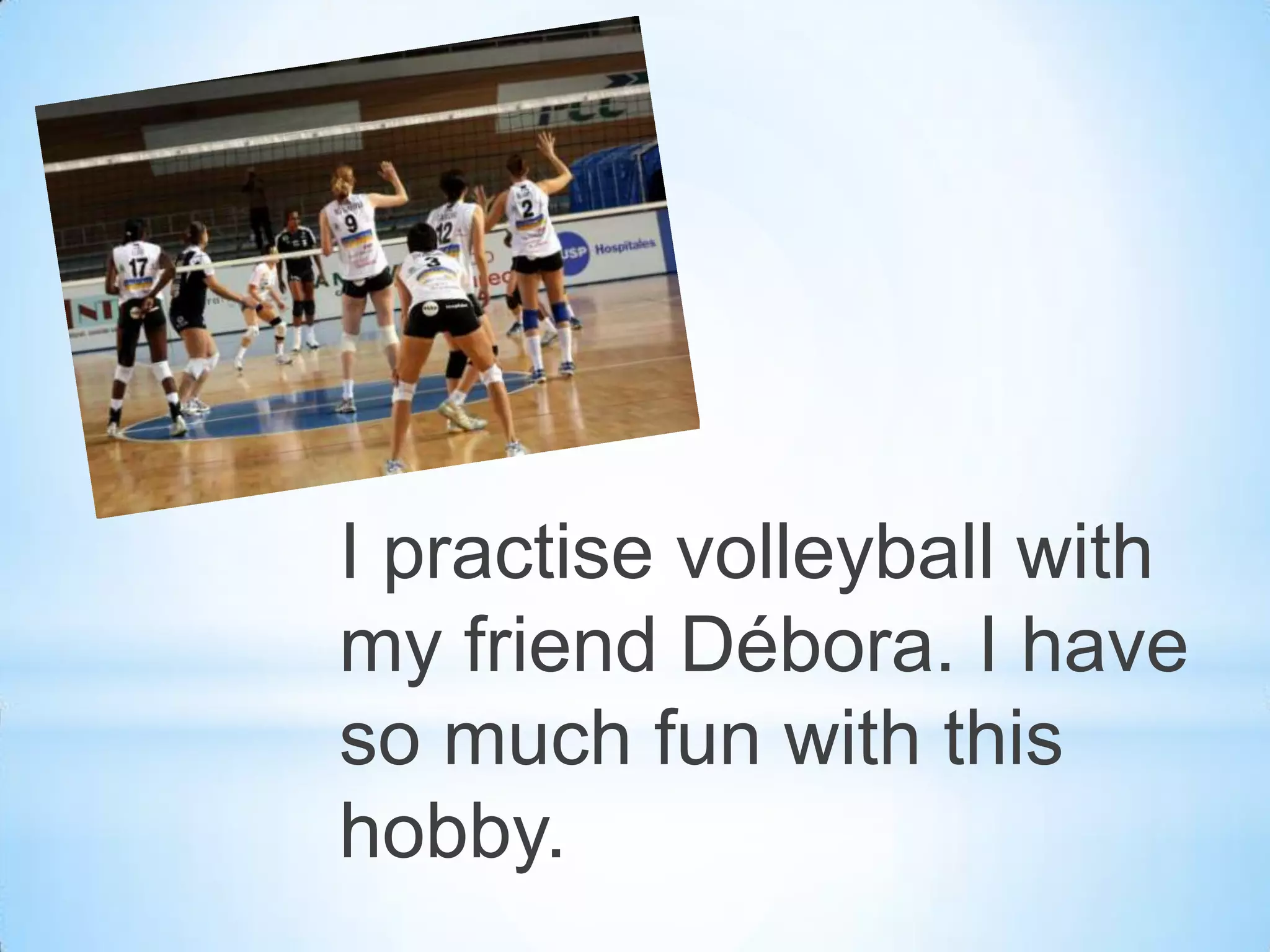 I practise volleyball with
my friend Débora. I have
so much fun with this
hobby.