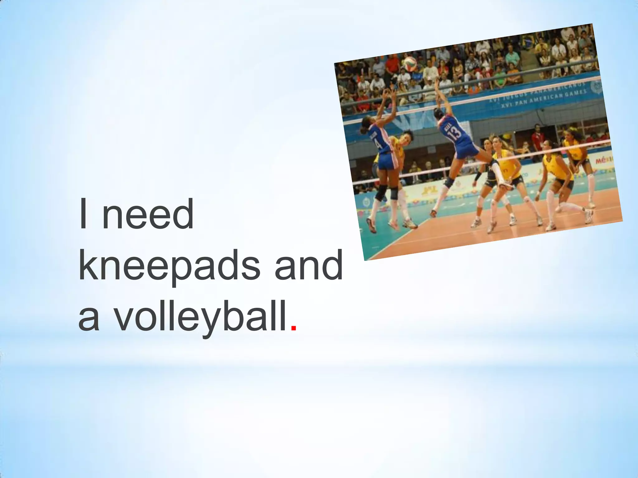 I need
kneepads and
a volleyball.