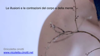 Le illusioni e le contrazioni del corpo e della mente
©nicoletta cinotti
www.nicoletta.cinotti.net
 