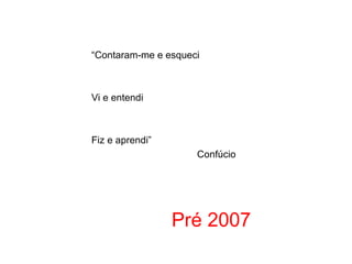 “Contaram-me e esqueci Vi e entendi Fiz e aprendi” Confúcio Pré 2007 
