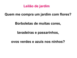 Leilão de jardim Quem me compra um jardim com flores? Borboletas de muitas cores, lavadeiras e passarinhos, ovos verdes e azuis nos ninhos? 
