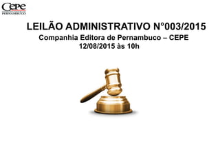 LEILÃO ADMINISTRATIVO N°003/2015
Companhia Editora de Pernambuco – CEPE
12/08/2015 às 10h
 