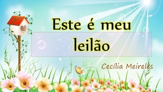 Este é meu
leilão
Cecília Meireles
 