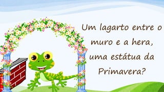 Um lagarto entre o
muro e a hera,
uma estátua da
Primavera?
 
