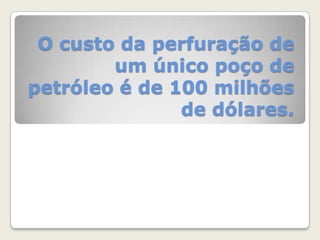 O custo da perfuração de
um único poço de
petróleo é de 100 milhões
de dólares.

 