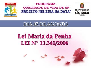 Lei Maria da Penha   LEI Nº 11.340/2006  PROGRAMA  QUALIDADE DE VIDA DE SF PROJETO “SE LIGA NA DATA” DIA 07 DE AGOSTO 