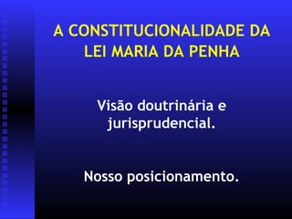 A CONSTITUCIONALIDADE DA
   LEI MARIA DA PENHA


    Visão doutrinária e
     jurisprudencial.


   Nosso posicionamento.
 