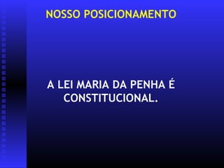 NOSSO POSICIONAMENTO




A LEI MARIA DA PENHA É
   CONSTITUCIONAL.
 