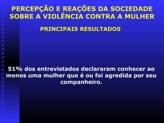 PERCEPÇÃO E REAÇÕES DA SOCIEDADE
 SOBRE A VIOLÊNCIA CONTRA A MULHER
          PRINCIPAIS RESULTADOS




51% dos entrevistados declararam conhecer ao
menos uma mulher que é ou foi agredida por seu
               companheiro.
 