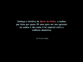 Conheça a história de Maria da Penha, a mulher
que lutou por quase 20 anos para ver seu agressor
na cadeia e deu nome à lei especial cntra a
violência doméstica
Por Priscila Valdes
 