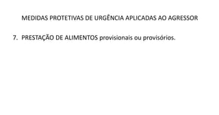 MEDIDAS PROTETIVAS DE URGÊNCIA APLICADAS AO AGRESSOR
7. PRESTAÇÃO DE ALIMENTOS provisionais ou provisórios.
 