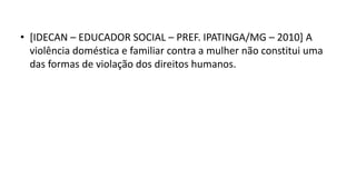 • [IDECAN – EDUCADOR SOCIAL – PREF. IPATINGA/MG – 2010] A
violência doméstica e familiar contra a mulher não constitui uma
das formas de violação dos direitos humanos.
 