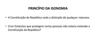 PRINCÍPIO DA ISONOMIA
• A Constituição da República veda a distinção de qualquer natureza.
• Criar Estatutos que protegem certas pessoas não estaria violando a
Constituição da República?
 