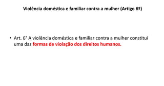 Violência doméstica e familiar contra a mulher (Artigo 6º)
• Art. 6° A violência doméstica e familiar contra a mulher constitui
uma das formas de violação dos direitos humanos.
 