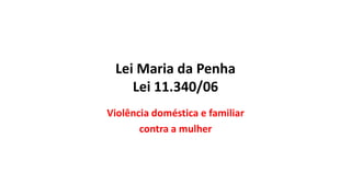 Lei Maria da Penha
Lei 11.340/06
Violência doméstica e familiar
contra a mulher
 