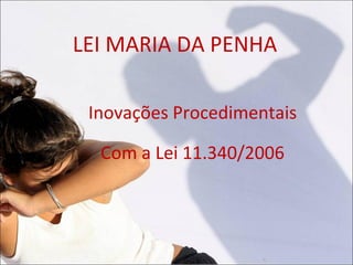 LEI MARIA DA PENHA

 Inovações Procedimentais

  Com a Lei 11.340/2006
 