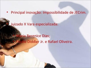 
    Principal inovação: Impossibilidade de JECrim.


    Juizado X Vara especializada:

     
         Maria Berenice Dias;
     
         Fredie Diddier Jr. e Rafael Oliveira.
 