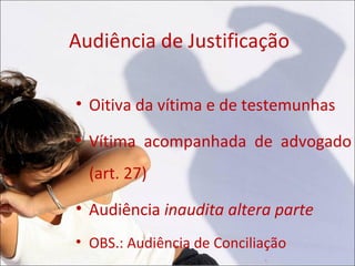 Audiência de Justificação

• Oitiva da vítima e de testemunhas

• Vítima acompanhada de advogado
  (art. 27)
• Audiência inaudita altera parte
• OBS.: Audiência de Conciliação
 