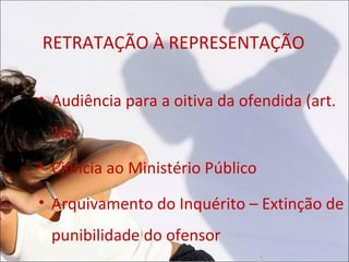 RETRATAÇÃO À REPRESENTAÇÃO

• Audiência para a oitiva da ofendida (art.
 16)
• Ciência ao Ministério Público

• Arquivamento do Inquérito – Extinção de
 punibilidade do ofensor
 