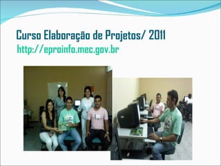 Curso Elaboração de Projetos/ 2011
http://eproinfo.mec.gov.br
 