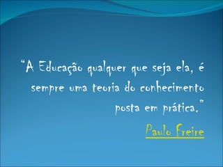“A Educação qualquer que seja ela, é
  sempre uma teoria do conhecimento
                  posta em prática.”
                        Paulo Freire
 