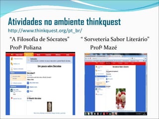 Atividades no ambiente thinkquest
http://www.thinkquest.org/pt_br/
“A Filosofia de Sócrates”      “ Sorveteria Sabor Literário”
Profª Poliana                      Profª Mazé
 