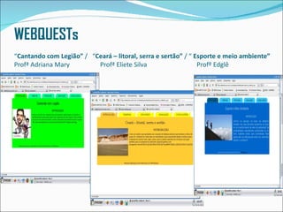 WEBQUESTs
“Cantando com Legião” / “Ceará – litoral, serra e sertão” / “ Esporte e meio ambiente”
Profª Adriana Mary        Profª Eliete Silva                   Profº Edglê
 