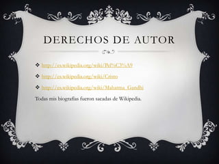 DERECHOS DE AUTOR
 http://es.wikipedia.org/wiki/Pel%C3%A9
 http://es.wikipedia.org/wiki/Cristo
 http://es.wikipedia.org/wiki/Mahatma_Gandhi

Todas mis biografías fueron sacadas de Wikipedia.

 