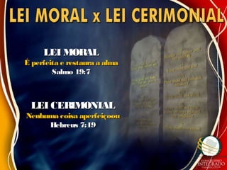 LEI MORALLEI MORAL
É perfeita e restaura a almaÉ perfeita e restaura a alma
Salmo 19:7Salmo 19:7
LEI CERIMONIALLEI CERIMONIAL
Nenhuma coisa aperfeiçoouNenhuma coisa aperfeiçoou
Hebreus 7:19Hebreus 7:19
 