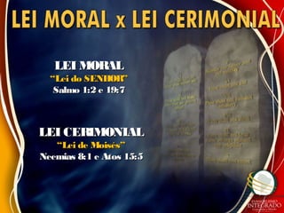 LEI MORALLEI MORAL
““Lei do SENHOR”Lei do SENHOR”
Salmo 1:2 e 19:7Salmo 1:2 e 19:7
LEI CERIMONIALLEI CERIMONIAL
““Lei de Moisés”Lei de Moisés”
Neemias 8:1 e Atos 15:5Neemias 8:1 e Atos 15:5
 