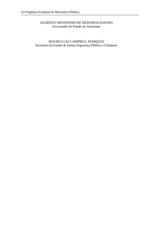 Lei Orgânica Estadual do Ministério Público
GILBERTO MESTRINHO DE MEDEIROS RAPOSO
Governador do Estado do Amazonas

MAURO LUIZ CAMPBELL MARQUES
Secretário de Estado de Justiça Segurança Pública e Cidadania

 