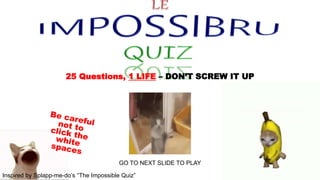 25 Questions, 1 LIFE – DON’T SCREW IT UP
Inspired by Splapp-me-do’s “The Impossible Quiz”
GO TO NEXT SLIDE TO PLAY
 