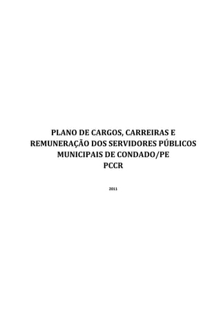 1
PLANO DE CARGOS, CARREIRAS E
REMUNERAÇÃO DOS SERVIDORES PÚBLICOS
MUNICIPAIS DE CONDADO/PE
PCCR
2011
 