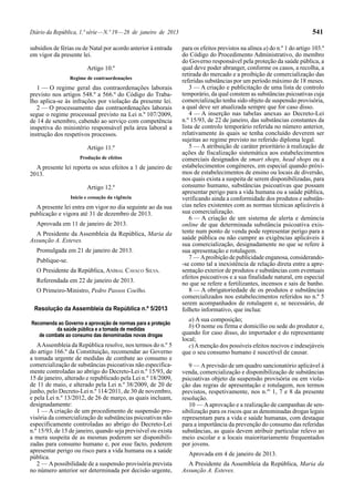 Diário da República, 1.ª série — N.º 19 — 28 de janeiro de 2013                                                            541

subsídios de férias ou de Natal por acordo anterior à entrada     para os efeitos previstos na alínea a) do n.º 1 do artigo 103.º
em vigor da presente lei.                                         do Código do Procedimento Administrativo, do membro
                                                                  do Governo responsável pela proteção da saúde pública, a
                        Artigo 10.º                               qual deve poder abranger, conforme os casos, a recolha, a
                                                                  retirada do mercado e a proibição de comercialização das
                 Regime de contraordenações
                                                                  referidas substâncias por um período máximo de 18 meses.
   1 — O regime geral das contraordenações laborais                  3 — A criação e publicitação de uma lista de controlo
previsto nos artigos 548.º a 566.º do Código do Traba-            temporário, da qual constem as substâncias psicoativas cuja
lho aplica-se às infrações por violação da presente lei.          comercialização tenha sido objeto de suspensão provisória,
   2 — O processamento das contraordenações laborais              a qual deve ser atualizada sempre que for caso disso.
segue o regime processual previsto na Lei n.º 107/2009,              4 — A inserção nas tabelas anexas ao Decreto-Lei
de 14 de setembro, cabendo ao serviço com competência             n.º 15/93, de 22 de janeiro, das substâncias constantes da
inspetiva do ministério responsável pela área laboral a           lista de controlo temporário referida no número anterior,
instrução dos respetivos processos.                               relativamente às quais se tenha concluído deverem ser
                                                                  sujeitas ao regime previsto no referido diploma legal.
                        Artigo 11.º                                  5 — A atribuição de caráter prioritário à realização de
                                                                  ações de fiscalização sistemática aos estabelecimentos
                     Produção de efeitos                          comerciais designados de smart shops, head shops ou a
  A presente lei reporta os seus efeitos a 1 de janeiro de        estabelecimentos congéneres, em especial quando próxi-
2013.                                                             mos de estabelecimentos de ensino ou locais de diversão,
                                                                  nos quais exista a suspeita de serem disponibilizadas, para
                        Artigo 12.º                               consumo humano, substâncias psicoativas que possam
                                                                  apresentar perigo para a vida humana ou a saúde pública,
                 Início e cessação da vigência                    verificando ainda a conformidade dos produtos e substân-
  A presente lei entra em vigor no dia seguinte ao da sua         cias neles existentes com as normas técnicas aplicáveis à
publicação e vigora até 31 de dezembro de 2013.                   sua comercialização.
                                                                     6 — A criação de um sistema de alerta e denúncia
  Aprovada em 11 de janeiro de 2013.                              online de que determinada substância psicoativa exis-
  A Presidente da Assembleia da República, Maria da               tente num ponto de venda pode representar perigo para a
Assunção A. Esteves.                                              saúde pública ou não cumpre as exigências aplicáveis à
                                                                  sua comercialização, designadamente no que se refere à
  Promulgada em 21 de janeiro de 2013.                            sua apresentação e rotulagem.
                                                                     7 — A proibição de publicidade enganosa, considerando-
  Publique-se.
                                                                  -se como tal a inexistência de relação direta entre a apre-
  O Presidente da República, ANÍBAL CAVACO SILVA.                 sentação exterior de produtos e substâncias com eventuais
                                                                  efeitos psicoativos e a sua finalidade natural, em especial
  Referendada em 22 de janeiro de 2013.                           no que se refere a fertilizantes, incensos e sais de banho.
  O Primeiro-Ministro, Pedro Passos Coelho.                          8 — A obrigatoriedade de os produtos e substâncias
                                                                  comercializados nos estabelecimentos referidos no n.º 5
                                                                  serem acompanhados de rotulagem e, se necessário, de
 Resolução da Assembleia da República n.º 5/2013                  folheto informativo, que inclua:
                                                                     a) A sua composição;
Recomenda ao Governo a aprovação de normas para a proteção
          da saúde pública e a tomada de medidas
                                                                     b) O nome ou firma e domicílio ou sede do produtor e,
   de combate ao consumo das denominadas novas drogas             quando for caso disso, do importador e do representante
                                                                  local;
   A Assembleia da República resolve, nos termos do n.º 5            c) A menção dos possíveis efeitos nocivos e indesejáveis
do artigo 166.º da Constituição, recomendar ao Governo            que o seu consumo humano é suscetível de causar.
a tomada urgente de medidas de combate ao consumo e
comercialização de substâncias psicoativas não especifica-           9 — A previsão de um quadro sancionatório aplicável à
mente controladas ao abrigo do Decreto-Lei n.º 15/93, de          venda, comercialização e disponibilização de substâncias
15 de janeiro, alterado e republicado pela Lei n.º 18/2009,       psicoativas objeto da suspensão provisória ou em viola-
de 11 de maio, e alterado pela Lei n.º 38/2009, de 20 de          ção das regras de apresentação e rotulagem, nos termos
junho, pelo Decreto-Lei n.º 114/2011, de 30 de novembro,          previstos, respetivamente, nos n.os 1, 7 e 8 da presente
e pela Lei n.º 13/2012, de 26 de março, as quais incluam,         resolução.
designadamente:                                                      10 — A aprovação e a realização de campanhas de sen-
   1 — A criação de um procedimento de suspensão pro-             sibilização para os riscos que as denominadas drogas legais
visória da comercialização de substâncias psicoativas não         representam para a vida e saúde humanas, com destaque
especificamente controladas ao abrigo do Decreto-Lei              para a importância da prevenção do consumo das referidas
n.º 15/93, de 15 de janeiro, quando seja previsível ou exista     substâncias, as quais devem atribuir particular relevo ao
a mera suspeita de as mesmas poderem ser disponibili-             meio escolar e a locais maioritariamente frequentados
zadas para consumo humano e, por esse facto, poderem              por jovens.
apresentar perigo ou risco para a vida humana ou a saúde
                                                                    Aprovada em 4 de janeiro de 2013.
pública.
   2 — A possibilidade de a suspensão provisória prevista           A Presidente da Assembleia da República, Maria da
no número anterior ser determinada por decisão urgente,           Assunção A. Esteves.
 