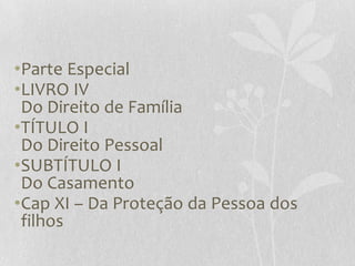 •Parte Especial
•LIVRO IV
 Do Direito de Família
•TÍTULO I
 Do Direito Pessoal
•SUBTÍTULO I
 Do Casamento
•Cap XI – Da Proteção da Pessoa dos
 filhos
 