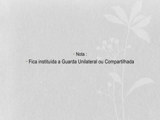• Nota :
• Fica instituída a Guarda Unilateral ou Compartilhada
 