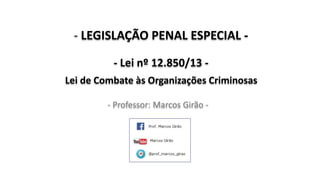 - LEGISLAÇÃO PENAL ESPECIAL -
- Lei nº 12.850/13 -
Lei de Combate às Organizações Criminosas
- Professor: Marcos Girão -
 