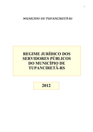 1
MUNICIPIO DE TUPANCIRETÃ-RS
REGIME JURÍDICO DOS
SERVIDORES PÚBLICOS
DO MUNICÍPIO DE
TUPANCIRETÃ-RS
2012
 