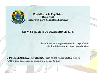 Presidência da República
Casa Civil
Subchefia para Assuntos Jurídicos
LEI Nº 6.615, DE 16 DE DEZEMBRO DE 1978.
Dispõe sobr...
