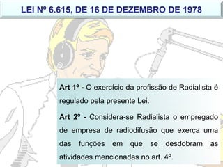 Art 1º - O exercício da profissão de Radialista é
regulado pela presente Lei.
Art 2º - Considera-se Radialista o empregado...