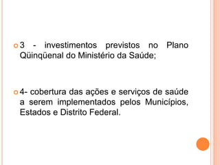  3 - investimentos previstos no Plano
Qüinqüenal do Ministério da Saúde;
 4- cobertura das ações e serviços de saúde
a serem implementados pelos Municípios,
Estados e Distrito Federal.
 